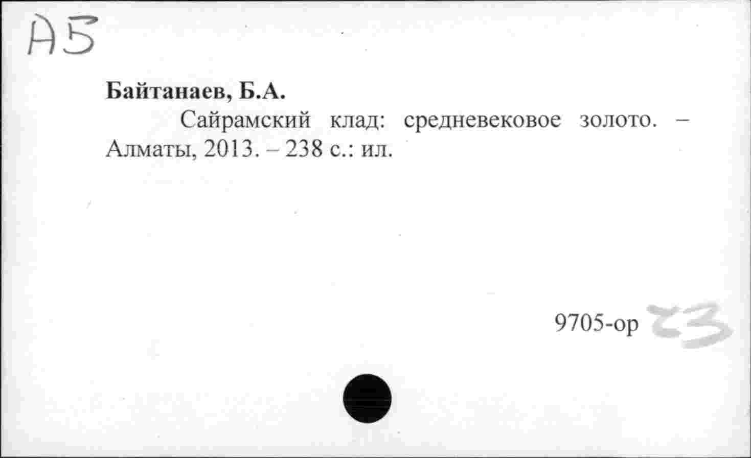 ﻿AS
Байтанаев, Б.А.
Сайрамский клад: средневековое золото. -Алматы, 2013. - 238 с.: ил.
9705-ор